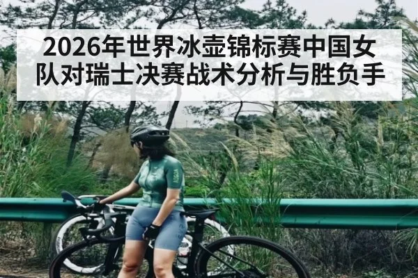 2026年世界冰壶锦标赛中国女队对瑞士决赛战术分析与胜负手